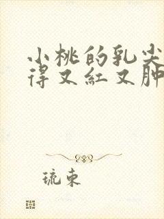 小桃的乳尖被吸得又红又肿