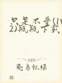 只是不爱(1V2)瓶瓶下载