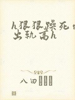 h狠狠躁死你h出轨高h