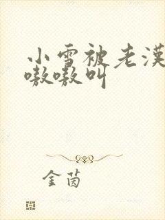 小雪被老汉玩得嗷嗷叫