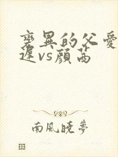 变异的父爱颜栖迟vs颜茜