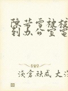 陈若雪被校长抱到办公室电影