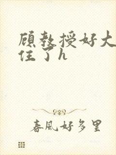 顾教授好大含不住了h