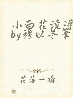 小白花浇灌日常by穆以冬笔趣阁