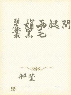丽娟两腿间一大丛黑毛