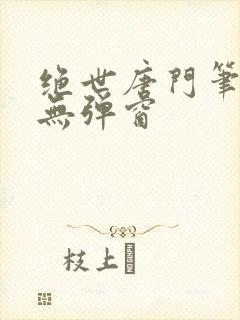 绝世唐门笔趣阁无弹窗