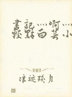 书记灬啊灬啊灬轻点白芸小说