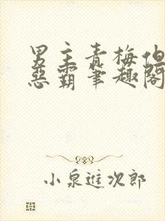 男主青梅但是个恶霸笔趣阁