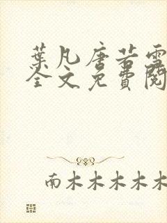 叶凡唐若雪小说全文免费阅读完整版笫3471章