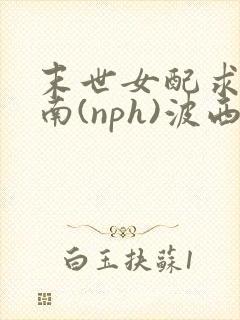 末世女配求生指南(nph)波西米亚