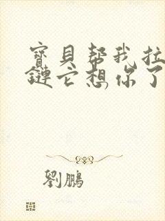 宝贝帮我拉开拉链它想你了