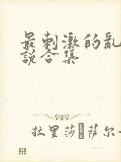 最刺激的乱惀小说合集