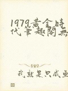 1979黄金时代笔趣阁无弹窗无错版