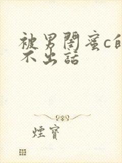 被男闺蜜c的说不出话