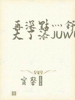 再深点灬舒服灬大了添JUWU