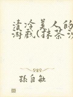 清冷美人的神奇游戏(抹茶沙冰)