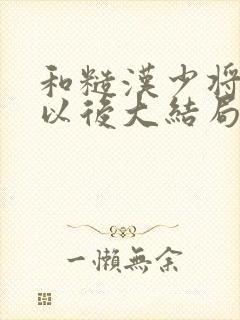 和糙汉少将闪婚以后大结局