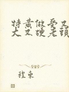 特黄做受又粗又大又硬老头
