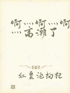 啊灬啊灬啊灬快灬高潮了