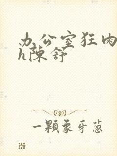 办公室狂肉校花h陈舒