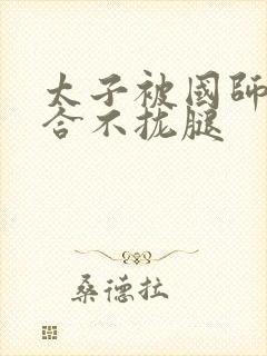 太子被国师c到合不拢腿