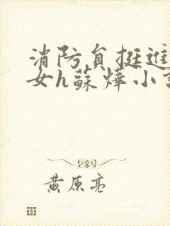 消防员挺进乖乖女h苏烨小说