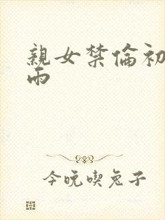 亲女禁伦初尝云雨