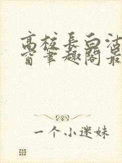 高校长白沽无弹窗笔趣阁最新章节