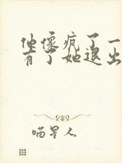 他像疯了一样占有了她退出