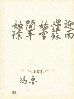 她开始慢迎迎合徐平雪苏南风