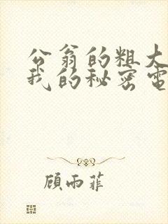 公翁的粗大放进我的秘密电影