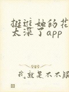 挺进她的花苞啊太深了app