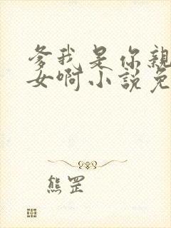 爹我是你亲生闺女啊小说免费阅读