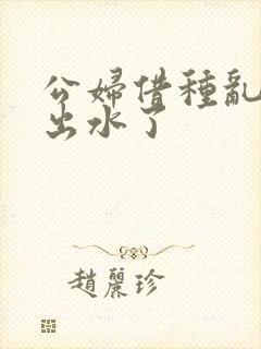 公妇借种乱h日出水了