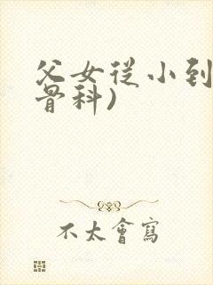 父女从小到大(骨科)