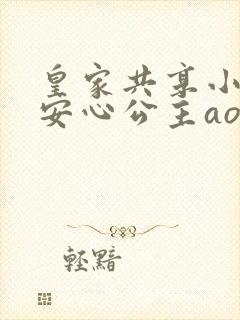 皇家共享小公主安心公主aor免费阅读