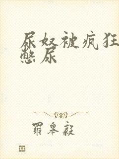 尿奴被疯狂灌水憋尿