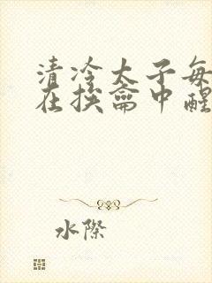 清冷太子每日都在挨龠中醒来小说