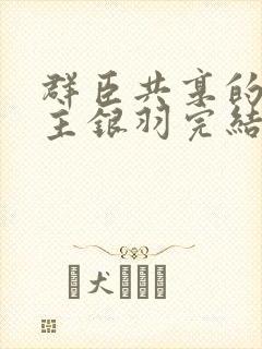 群臣共享的小公主银羽完结了吗