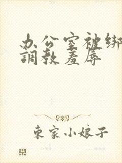 办公室被绑奶头调教羞辱