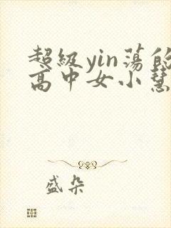 超级yin荡的高中女小慧