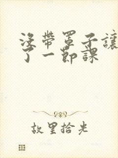 没带罩子让他c了一节课