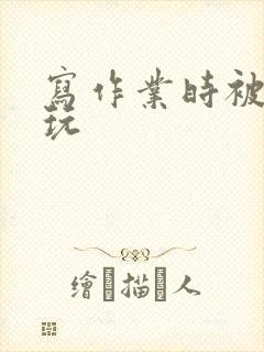 写作业时被爹地玩