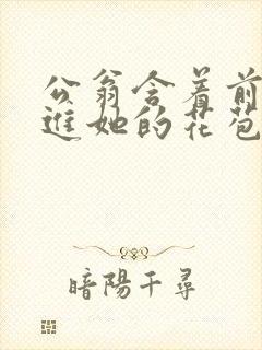 公翁含着前面挺进她的花苞