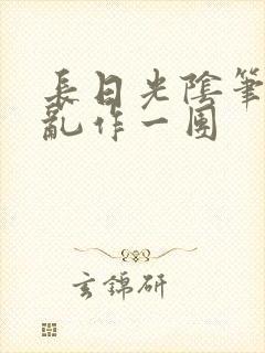 长日光阴笔趣阁乱作一团