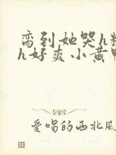 脔到她哭h粗话h好爽小黄鸭