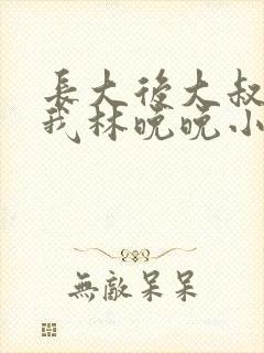 长大后大叔狂宠我林晚晚小说