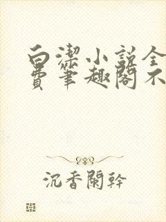 白洁小说全文免费笔趣阁不知所措