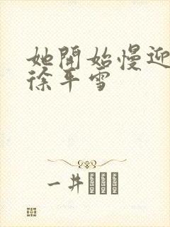 她开始慢迎迎合徐平雪