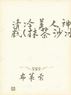 清冷美人神奇游戏(抹茶沙冰)